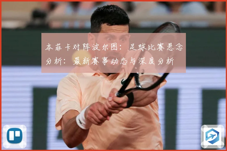 本菲卡对阵波尔图：足球比赛悬念分析：最新赛事动态与深度分析
