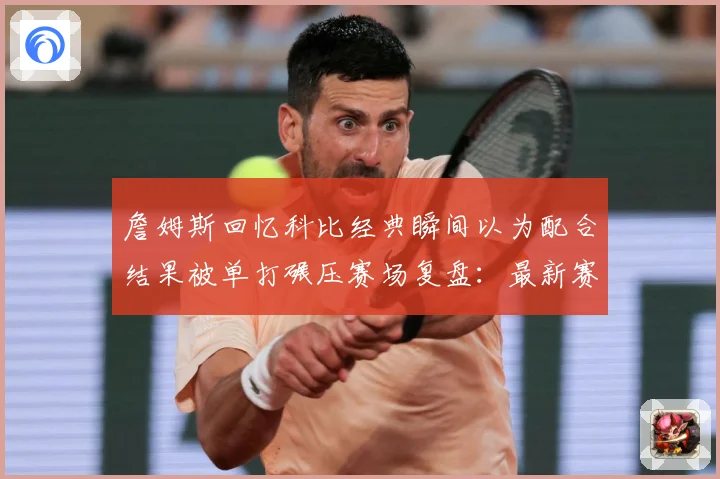 詹姆斯回忆科比经典瞬间以为配合结果被单打碾压赛场复盘：最新赛事动态与深度分析