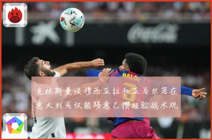 克林斯曼谈穆西亚拉和亚马尔若在意大利或仅能踢意乙攒经验战术观察：最新赛事动态与深度分析
