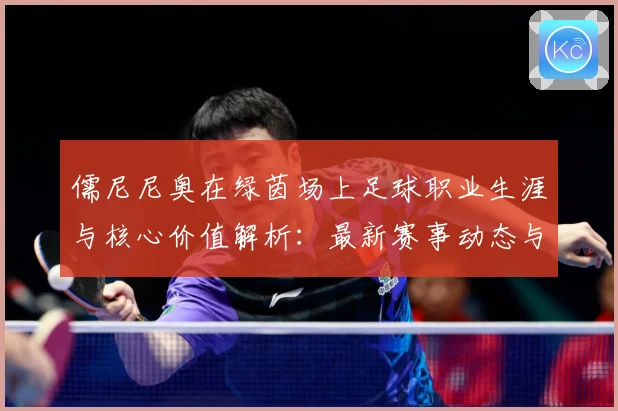 儒尼尼奥在绿茵场上足球职业生涯与核心价值解析：最新赛事动态与深度分析