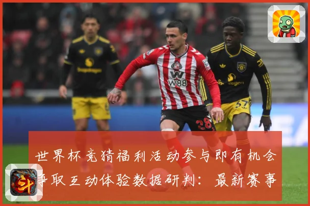 世界杯竞猜福利活动参与即有机会争取互动体验数据研判：最新赛事动态与深度分析