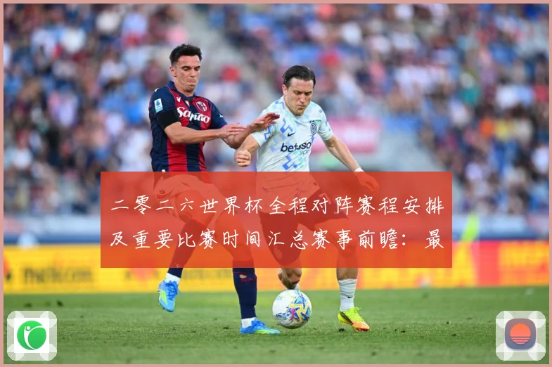 二零二六世界杯全程对阵赛程安排及重要比赛时间汇总赛事前瞻：最新赛事动态与深度分析