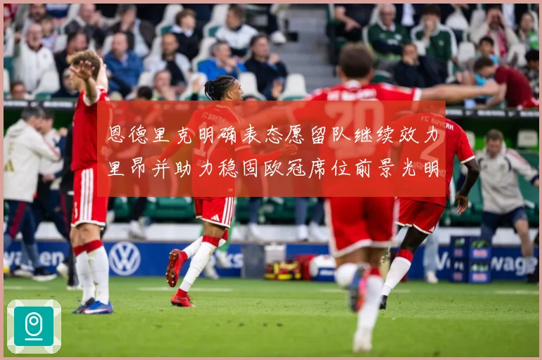 恩德里克明确表态愿留队继续效力里昂并助力稳固欧冠席位前景光明战术观察：最新赛事动态与深度分析