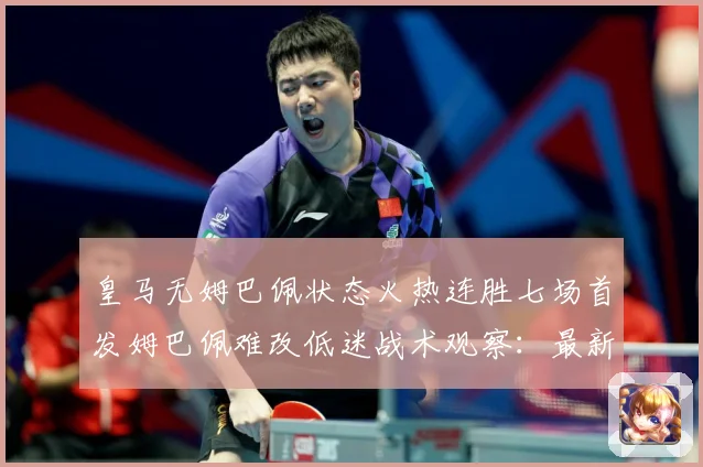 皇马无姆巴佩状态火热连胜七场首发姆巴佩难改低迷战术观察：最新赛事动态与深度分析