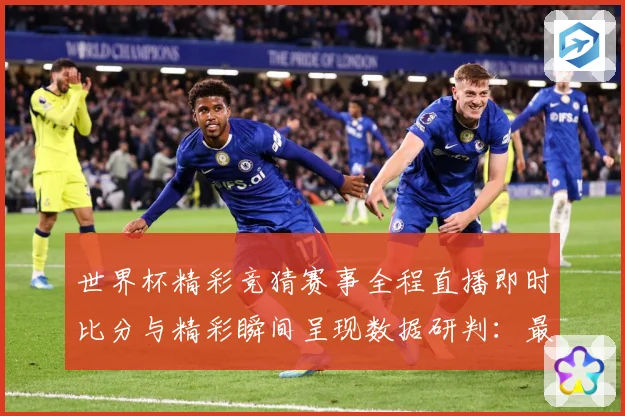世界杯精彩竞猜赛事全程直播即时比分与精彩瞬间呈现数据研判：最新赛事动态与深度分析