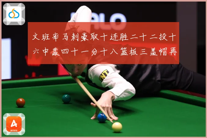 文班率马刺豪取十连胜二十二投十六中轰四十一分十八篮板三盖帽再成长观察：最新赛事动态与深度分析