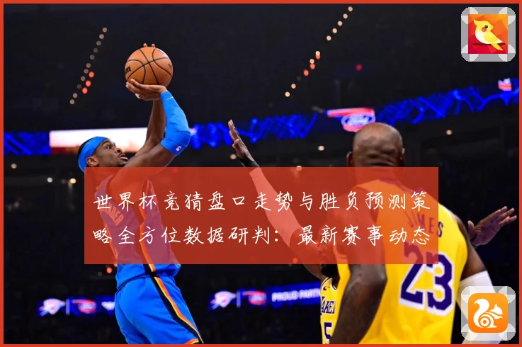 世界杯竞猜盘口走势与胜负预测策略全方位数据研判：最新赛事动态与深度分析