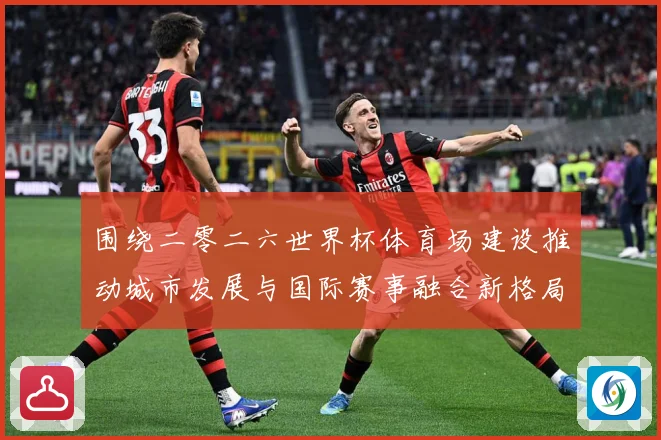 围绕二零二六世界杯体育场建设推动城市发展与国际赛事融合新格局赛事前瞻：最新赛事动态与深度分析