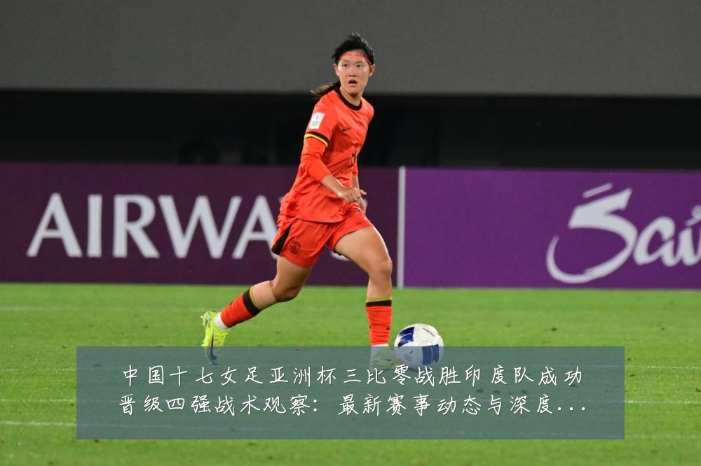 中国十七女足亚洲杯三比零战胜印度队成功晋级四强战术观察：最新赛事动态与深度分析