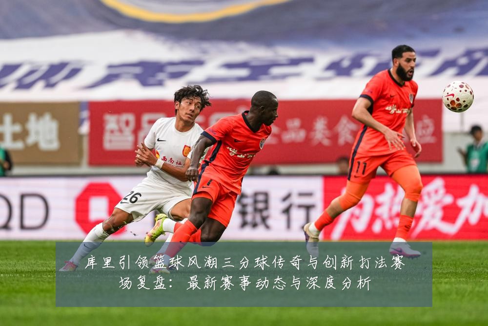 库里引领篮球风潮三分球传奇与创新打法赛场复盘：最新赛事动态与深度分析