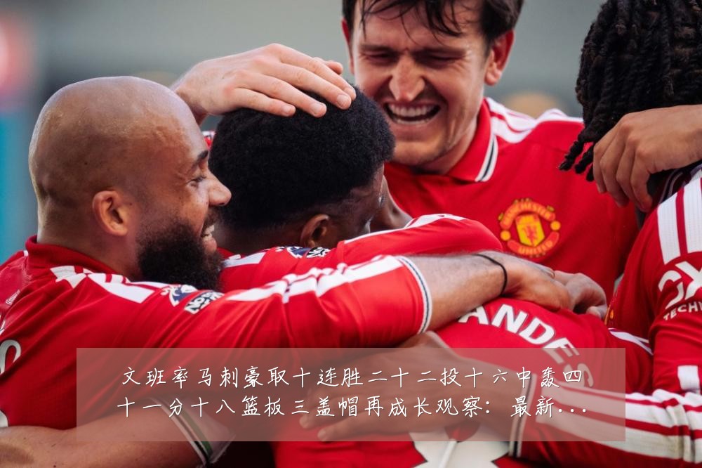 文班率马刺豪取十连胜二十二投十六中轰四十一分十八篮板三盖帽再成长观察：最新赛事动态与深度分析