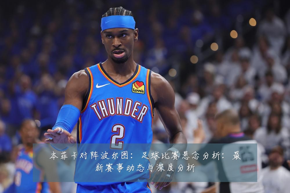 本菲卡对阵波尔图：足球比赛悬念分析：最新赛事动态与深度分析