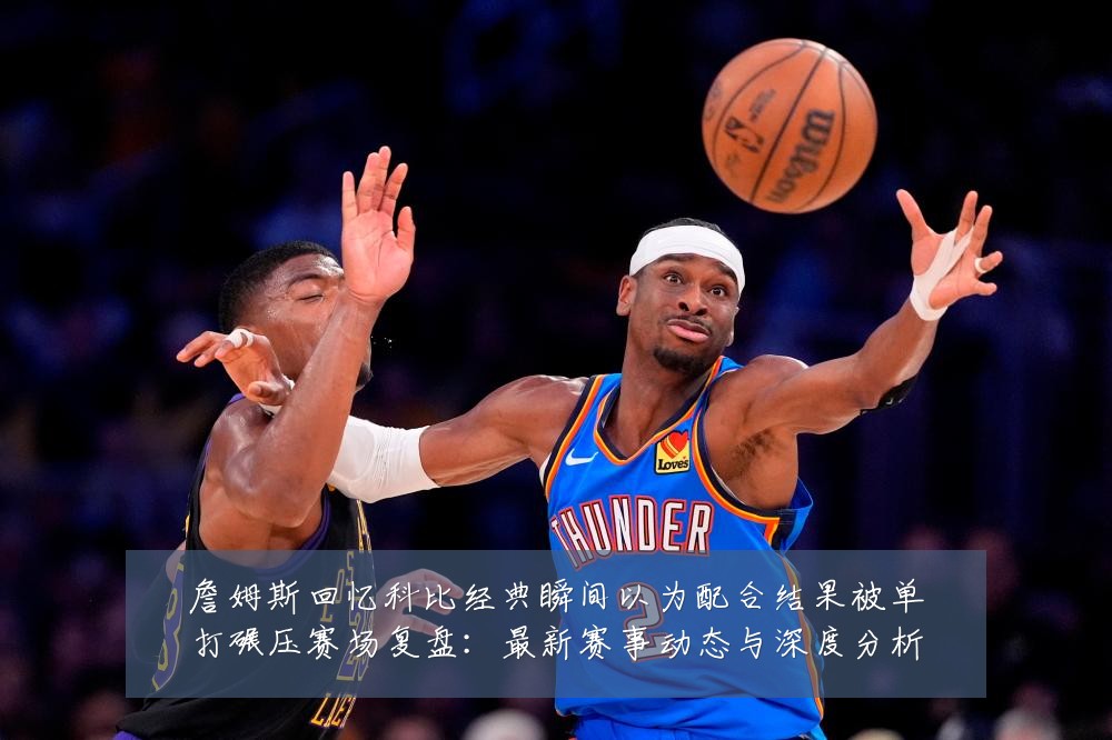詹姆斯回忆科比经典瞬间以为配合结果被单打碾压赛场复盘：最新赛事动态与深度分析