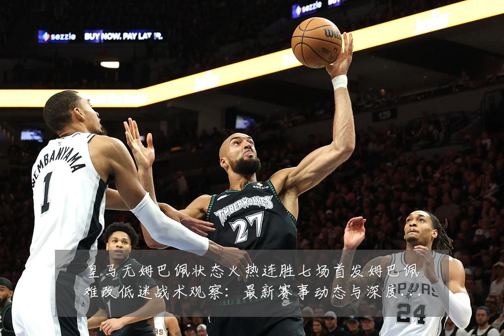 皇马无姆巴佩状态火热连胜七场首发姆巴佩难改低迷战术观察：最新赛事动态与深度分析