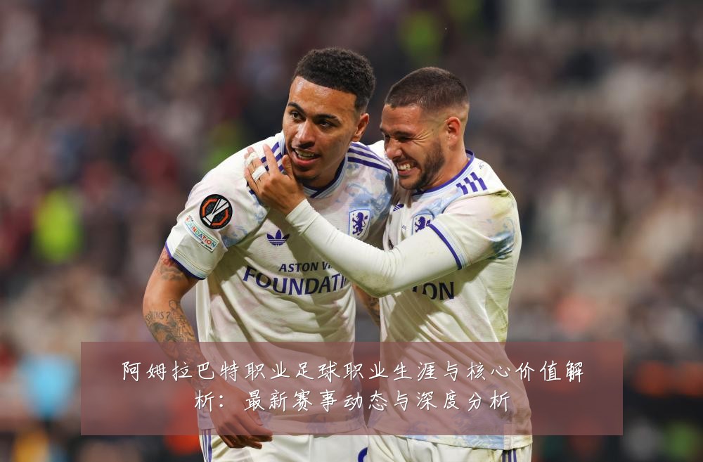 阿姆拉巴特职业足球职业生涯与核心价值解析:最新赛事动态与深度分析