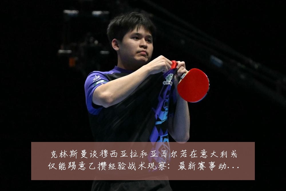 克林斯曼谈穆西亚拉和亚马尔若在意大利或仅能踢意乙攒经验战术观察：最新赛事动态与深度分析