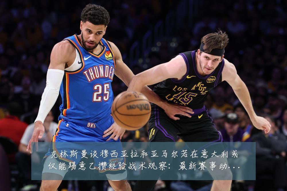 克林斯曼谈穆西亚拉和亚马尔若在意大利或仅能踢意乙攒经验战术观察：最新赛事动态与深度分析